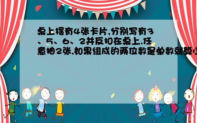 桌上摆有4张卡片,分别写有3、5、6、2并反扣在桌上.任意抽2张,如果组成的两位数是单数就算小明赢,否则就算小红赢,这样