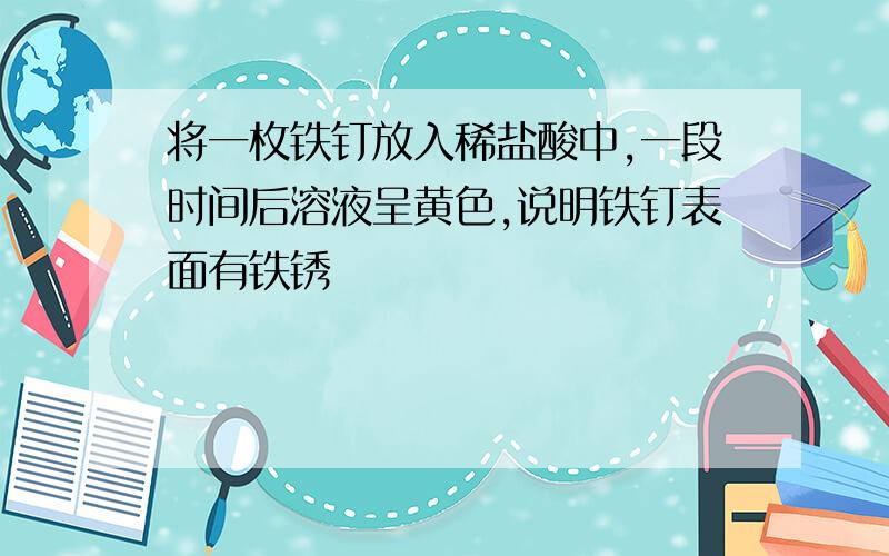 将一枚铁钉放入稀盐酸中,一段时间后溶液呈黄色,说明铁钉表面有铁锈