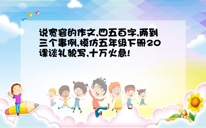 说宽容的作文,四五百字,两到三个事例,模仿五年级下册20课谈礼貌写,十万火急!