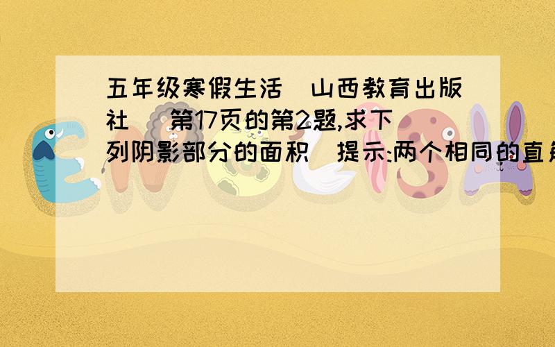 五年级寒假生活(山西教育出版社) 第17页的第2题,求下列阴影部分的面积(提示:两个相同的直角三角形叠在一起) 图画不出