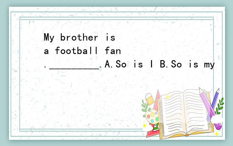 My brother is a football fan._________.A.So is I B.So is my