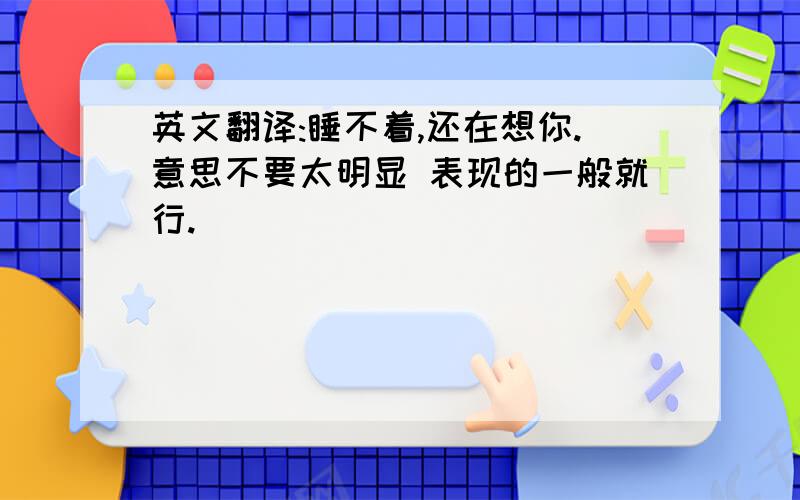 英文翻译:睡不着,还在想你.意思不要太明显 表现的一般就行.