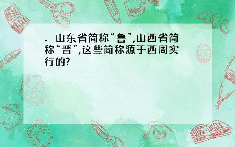 ．山东省简称“鲁”,山西省简称“晋”,这些简称源于西周实行的?