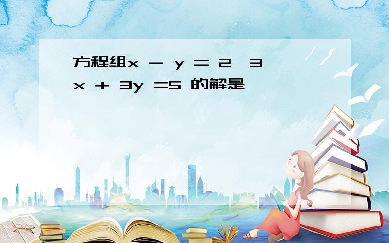 方程组x - y = 2,3x + 3y =5 的解是