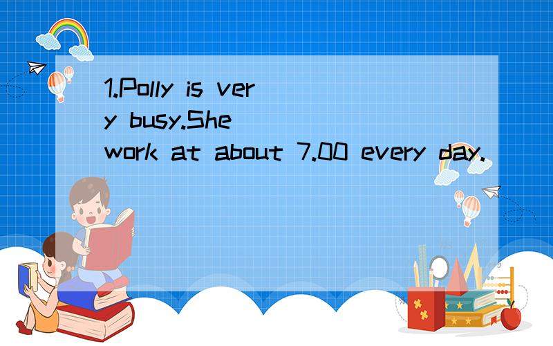 1.Polly is very busy.She ( )work at about 7.00 every day.