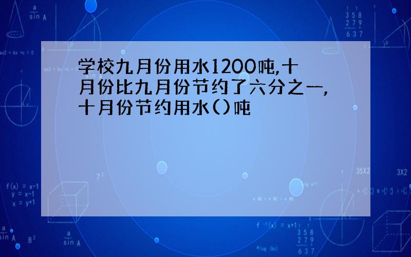 学校九月份用水1200吨,十月份比九月份节约了六分之一,十月份节约用水()吨