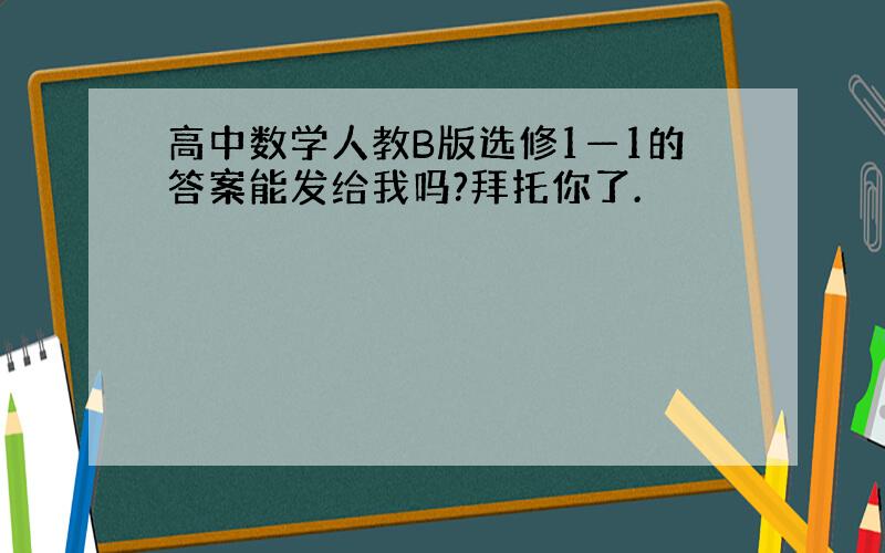 高中数学人教B版选修1—1的答案能发给我吗?拜托你了.