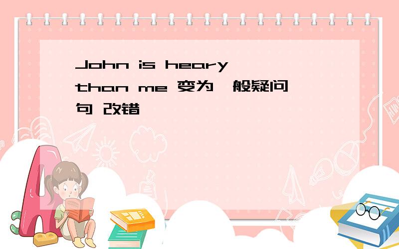 John is heary than me 变为一般疑问句 改错