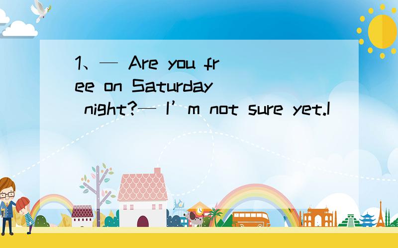 1、— Are you free on Saturday night?— I’m not sure yet.I_____