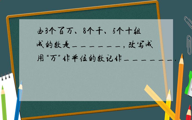 由3个百万、8个千、5个十组成的数是______，改写成用“万”作单位的数记作______．