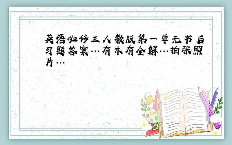 英语必修三人教版第一单元书后习题答案…有木有全解…拍张照片…