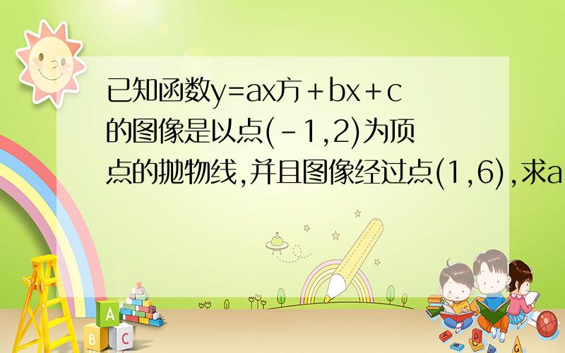 已知函数y=ax方＋bx＋c的图像是以点(－1,2)为顶点的抛物线,并且图像经过点(1,6),求a,b,c的值