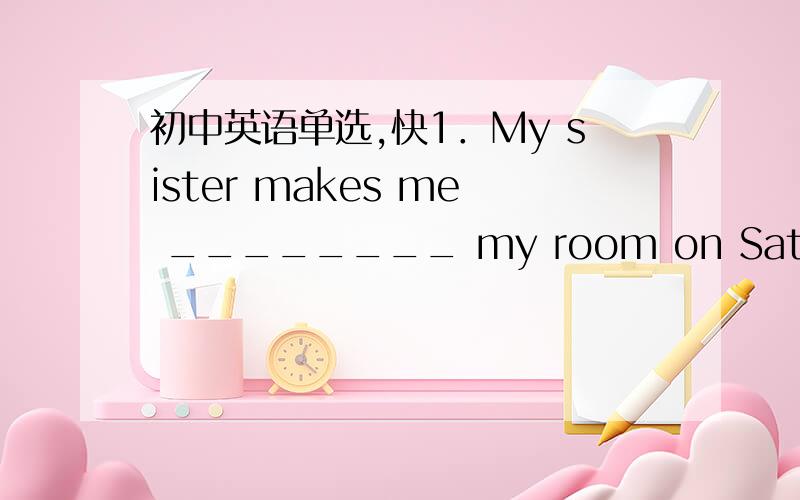 初中英语单选,快1．My sister makes me ________ my room on Saturdays,