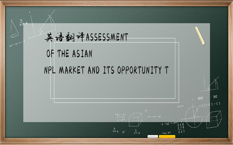 英语翻译ASSESSMENT OF THE ASIAN NPL MARKET AND ITS OPPORTUNITY T