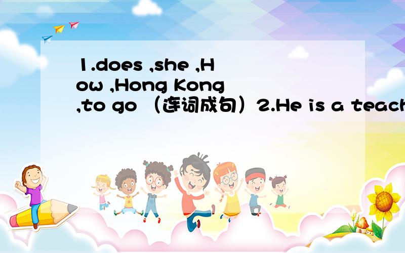 1.does ,she ,How ,Hong Kong ,to go （连词成句）2.He is a teacher .