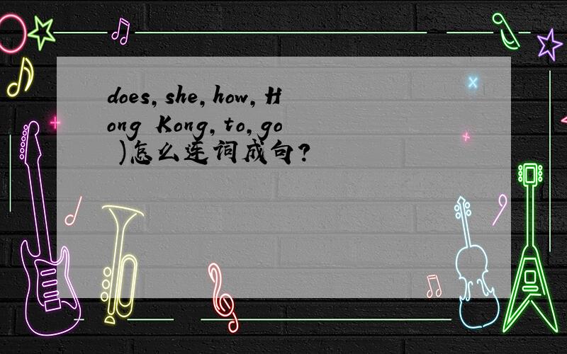 does,she,how,Hong Kong,to,go )怎么连词成句?