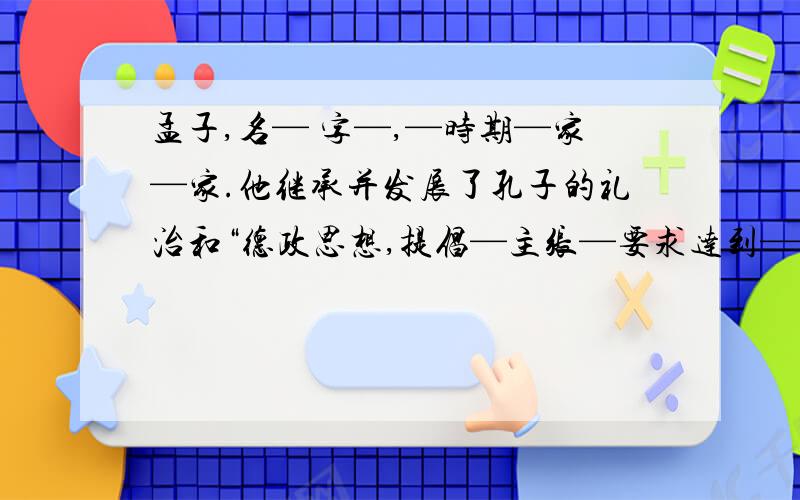 孟子,名— 字—,—时期—家—家.他继承并发展了孔子的礼治和“德政思想,提倡—主张—要求达到——