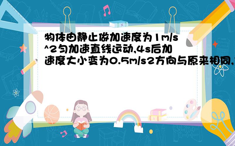 物体由静止做加速度为1m/s^2匀加速直线运动,4s后加速度大小变为0.5m/s2方向与原来相同,求它在8s内v-t图像