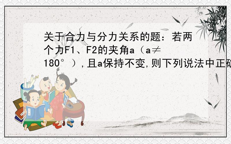 关于合力与分力关系的题：若两个力F1、F2的夹角a（a≠180°）,且a保持不变,则下列说法中正确的是