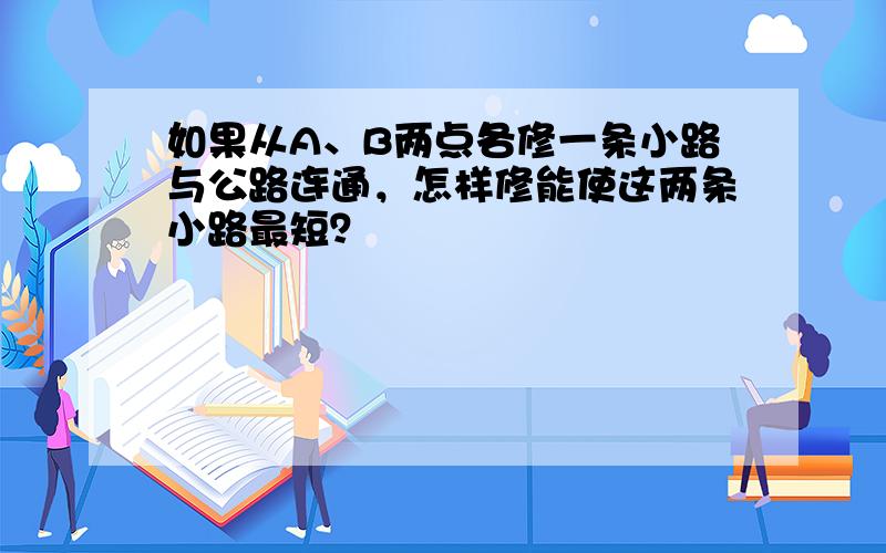 如果从A、B两点各修一条小路与公路连通，怎样修能使这两条小路最短？