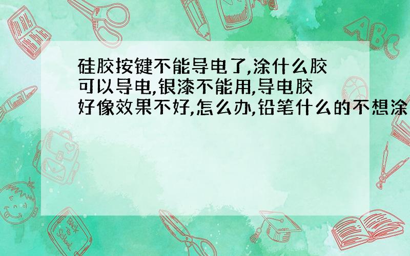 硅胶按键不能导电了,涂什么胶可以导电,银漆不能用,导电胶好像效果不好,怎么办,铅笔什么的不想涂