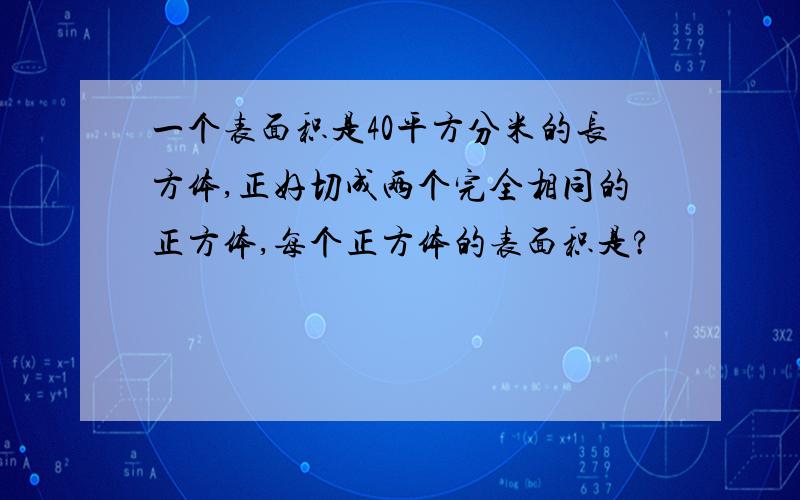 一个表面积是40平方分米的长方体,正好切成两个完全相同的正方体,每个正方体的表面积是?