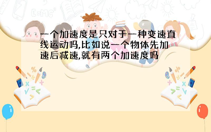 一个加速度是只对于一种变速直线运动吗,比如说一个物体先加速后减速,就有两个加速度吗