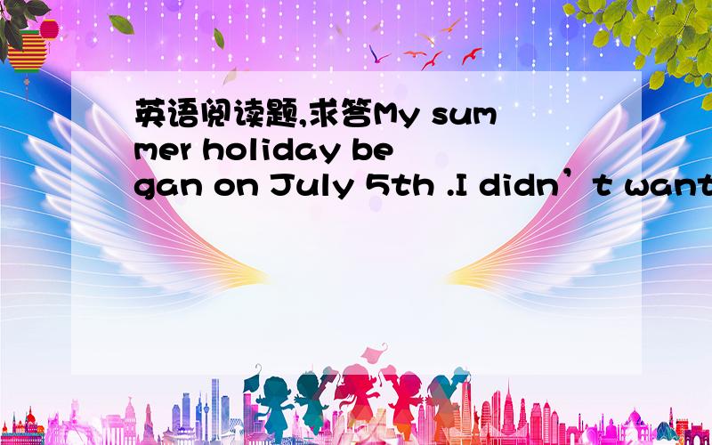 英语阅读题,求答My summer holiday began on July 5th .I didn’t want t