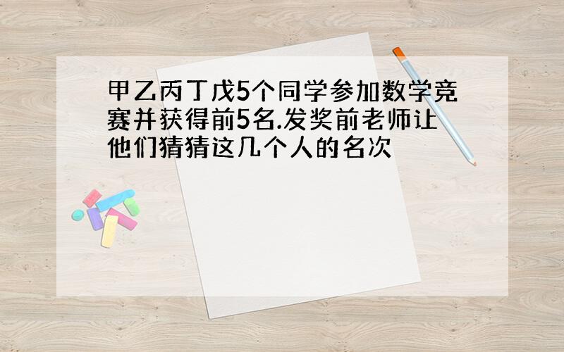 甲乙丙丁戊5个同学参加数学竞赛并获得前5名.发奖前老师让他们猜猜这几个人的名次