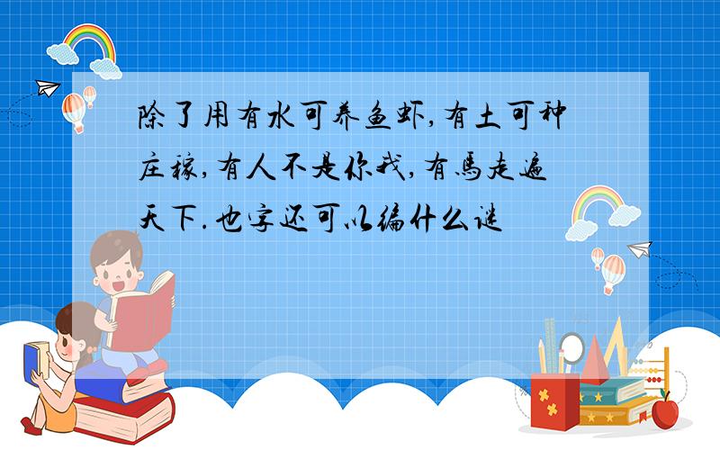 除了用有水可养鱼虾,有土可种庄稼,有人不是你我,有马走遍天下.也字还可以编什么谜