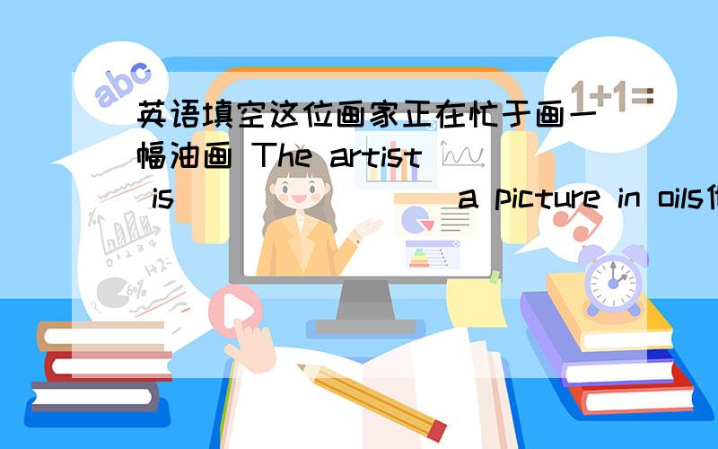 英语填空这位画家正在忙于画一幅油画 The artist is ___ ____ a picture in oils他们