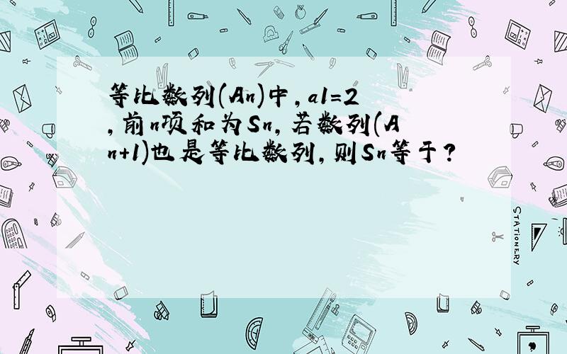 等比数列(An)中,a1=2,前n项和为Sn,若数列(An+1)也是等比数列,则Sn等于?