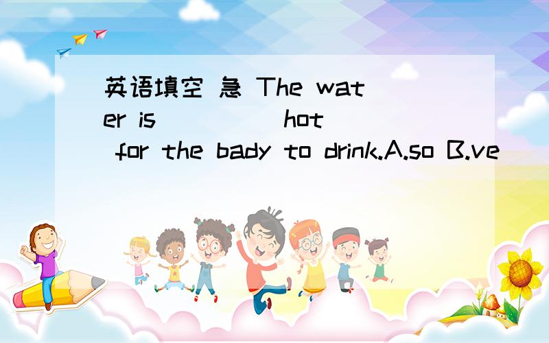 英语填空 急 The water is ____ hot for the bady to drink.A.so B.ve