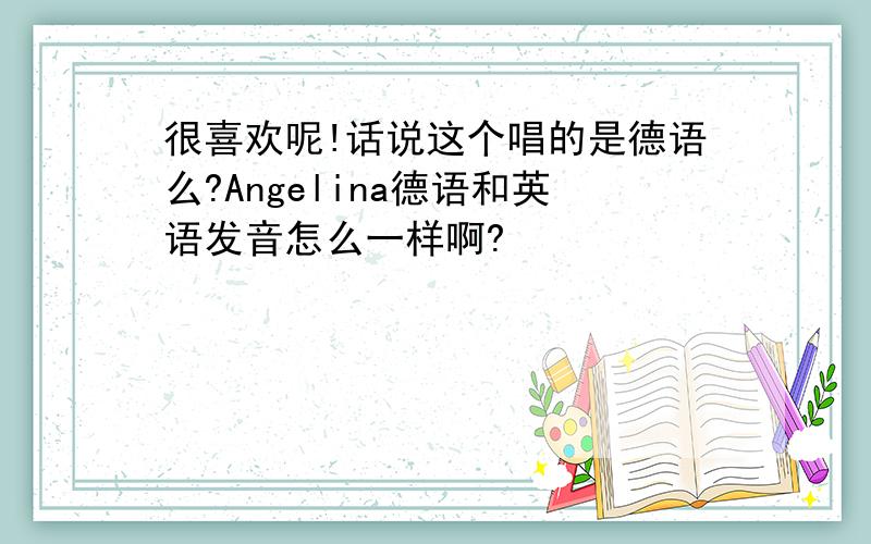 很喜欢呢!话说这个唱的是德语么?Angelina德语和英语发音怎么一样啊?