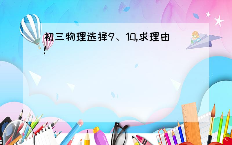 初三物理选择9、10,求理由!