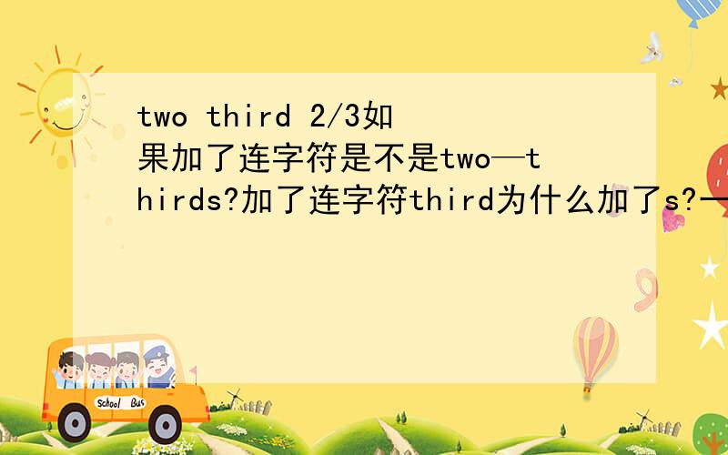 two third 2/3如果加了连字符是不是two—thirds?加了连字符third为什么加了s?一般连字符表示数字