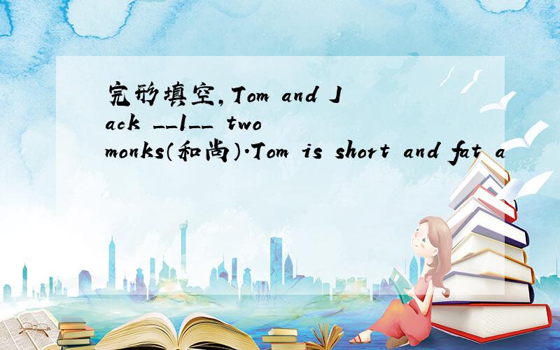 完形填空,Tom and Jack __1__ two monks（和尚）.Tom is short and fat a