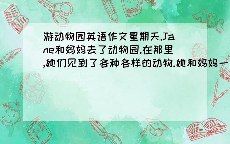 游动物园英语作文星期天,Jane和妈妈去了动物园.在那里,她们见到了各种各样的动物.她和妈妈一起观赏了大象、熊猫、狮子、