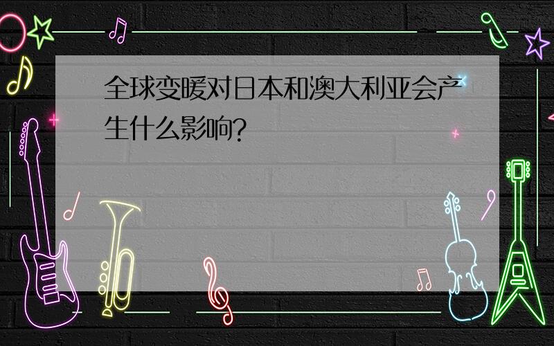 全球变暖对日本和澳大利亚会产生什么影响?