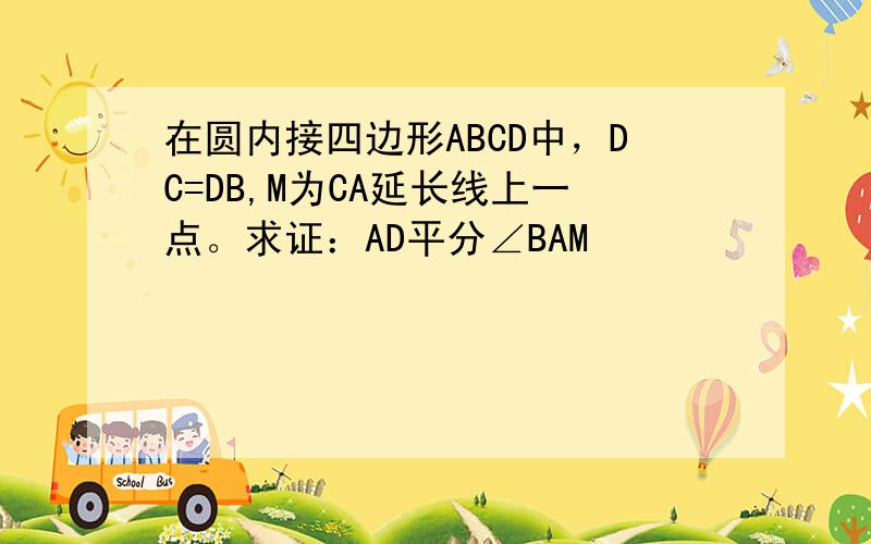 在圆内接四边形ABCD中，DC=DB,M为CA延长线上一点。求证：AD平分∠BAM