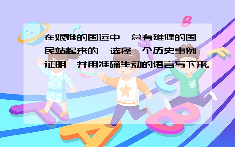 在艰难的国运中,总有雄健的国民站起来的,选择一个历史事例证明,并用准确生动的语言写下来.