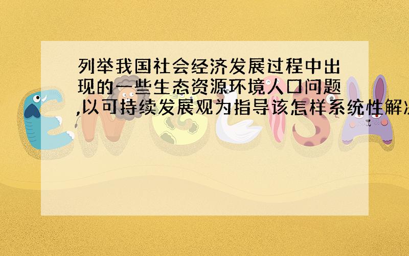 列举我国社会经济发展过程中出现的一些生态资源环境人口问题,以可持续发展观为指导该怎样系统性解决此问