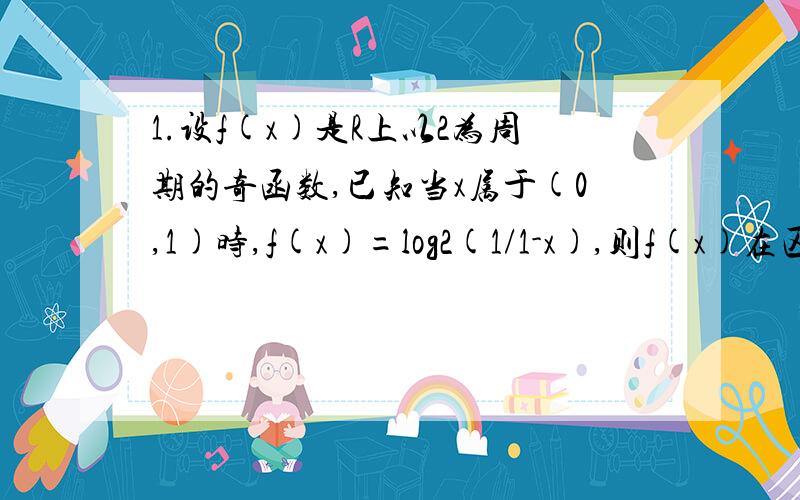 1.设f(x)是R上以2为周期的奇函数,已知当x属于(0,1)时,f(x)=log2(1/1-x),则f(x)在区间(1