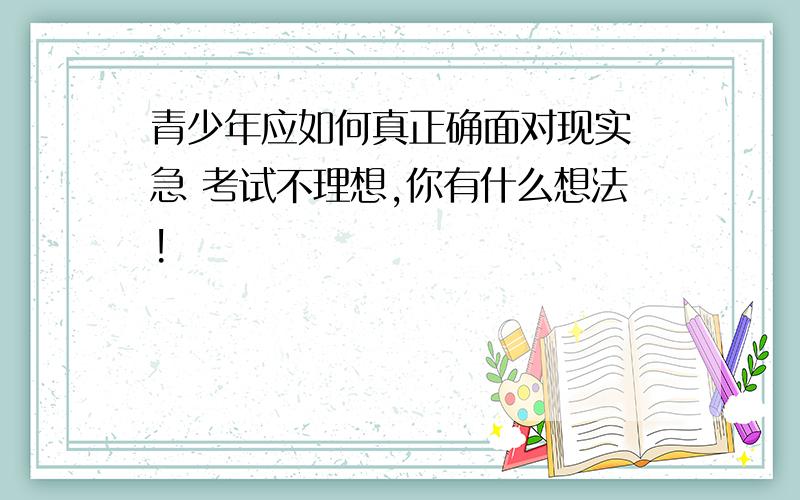 青少年应如何真正确面对现实 急 考试不理想,你有什么想法!