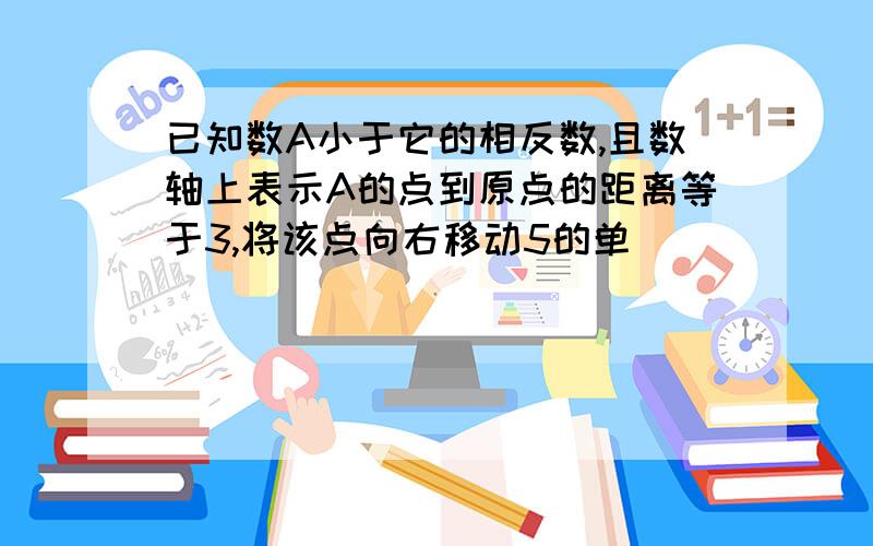 已知数A小于它的相反数,且数轴上表示A的点到原点的距离等于3,将该点向右移动5的单