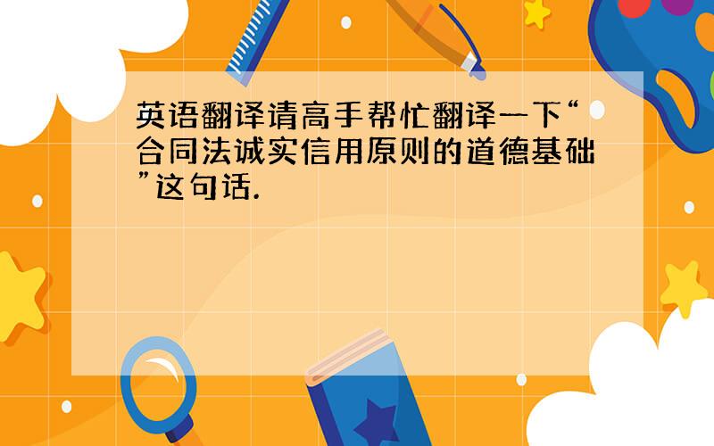 英语翻译请高手帮忙翻译一下“合同法诚实信用原则的道德基础”这句话.