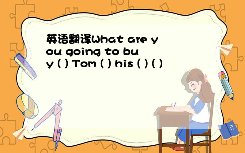 英语翻译What are you going to buy ( ) Tom ( ) his ( ) ( )