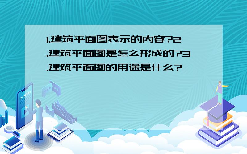 1.建筑平面图表示的内容?2.建筑平面图是怎么形成的?3.建筑平面图的用途是什么?