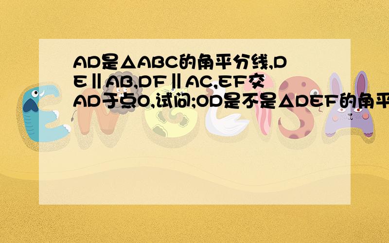 AD是△ABC的角平分线,DE‖AB,DF‖AC,EF交AD于点O,试问;OD是不是△DEF的角平分线?为什么?