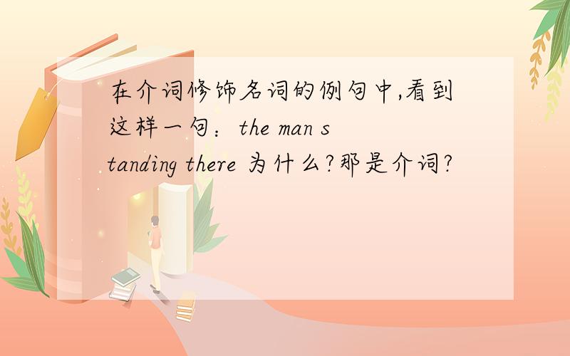 在介词修饰名词的例句中,看到这样一句：the man standing there 为什么?那是介词?